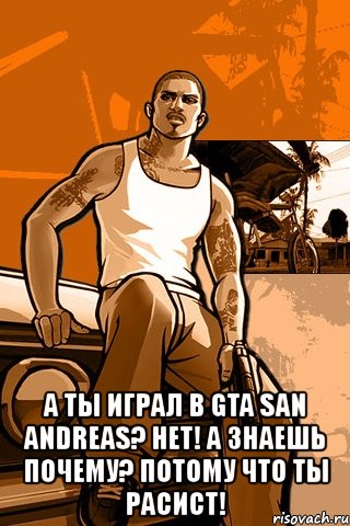  а ты играл в gta san andreas? нет! а знаешь почему? потому что ты расист!, Мем GTA