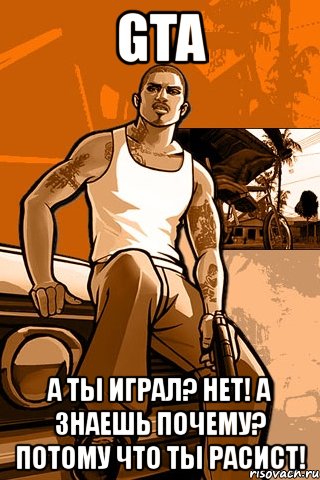 gta а ты играл? нет! а знаешь почему? потому что ты расист!, Мем GTA