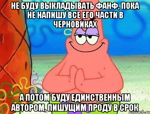 не буду выкладывать фанф, пока не напишу все его части в черновиках а потом буду единственным автором, пишущим проду в срок