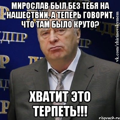 мирослав был без тебя на нашествии, а теперь говорит, что там было круто? хватит это терпеть!!!, Мем Хватит это терпеть (Жириновский)