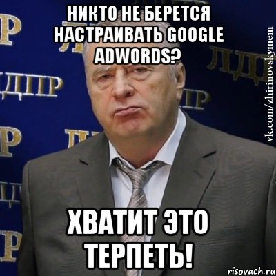 никто не берется настраивать google adwords? хватит это терпеть!, Мем Хватит это терпеть (Жириновский)