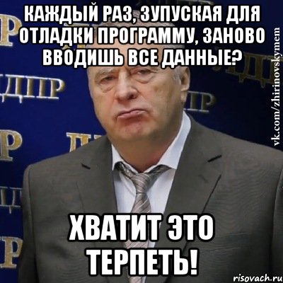 каждый раз, зупуская для отладки программу, заново вводишь все данные? хватит это терпеть!, Мем Хватит это терпеть (Жириновский)