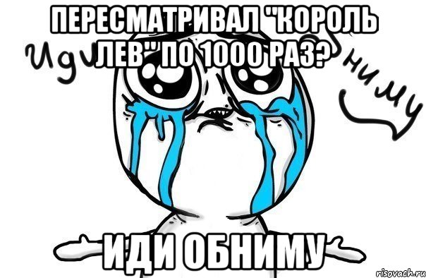 пересматривал "король лев" по 1000 раз? иди обниму, Мем Иди обниму