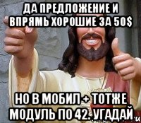 да предложение и впрямь хорошие за 50$ но в мобил + тотже модуль по 42. угадай, Мем Иисус