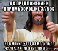 да предложение и впрямь хорошие за 50$ но в мобил + тот же модуль по 42. угадай где я куплю его???, Мем Иисус