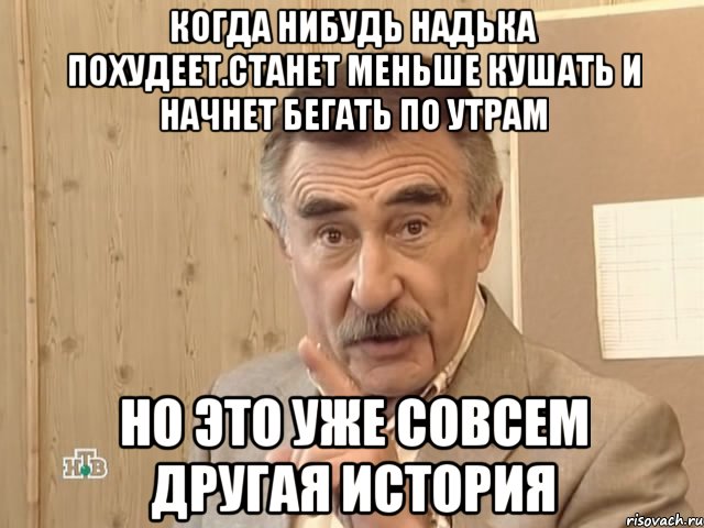 когда нибудь надька похудеет.станет меньше кушать и начнет бегать по утрам но это уже совсем другая история, Мем Каневский (Но это уже совсем другая история)