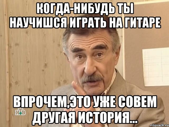 когда-нибудь ты научишся играть на гитаре впрочем,это уже совем другая история..., Мем Каневский (Но это уже совсем другая история)