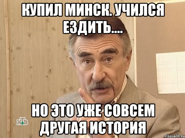 купил минск. учился ездить.... но это уже совсем другая история, Мем Каневский (Но это уже совсем другая история)