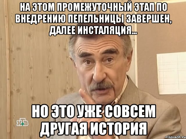 на этом промежуточный этап по внедрению пепельницы завершен, далее инсталяция... но это уже совсем другая история, Мем Каневский (Но это уже совсем другая история)