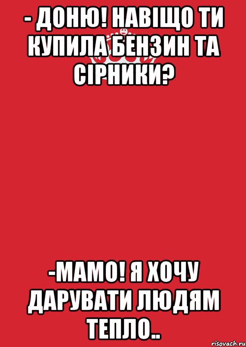 - доню! навіщо ти купила бензин та сірники? -мамо! я хочу дарувати людям тепло.., Комикс Keep Calm 3