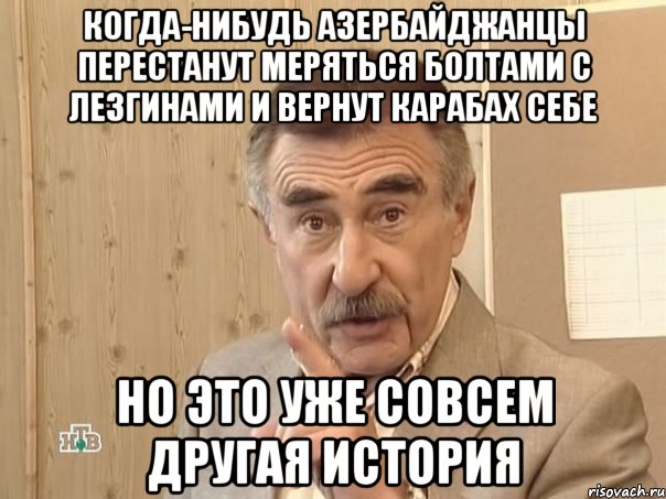 когда-нибудь азербайджанцы перестанут меряться болтами с лезгинами и вернут карабах себе но это уже совсем другая история, Мем Каневский (Но это уже совсем другая история)