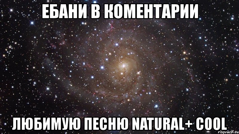 ебани в коментарии любимую песню natural+ cool, Мем  Космос (офигенно)