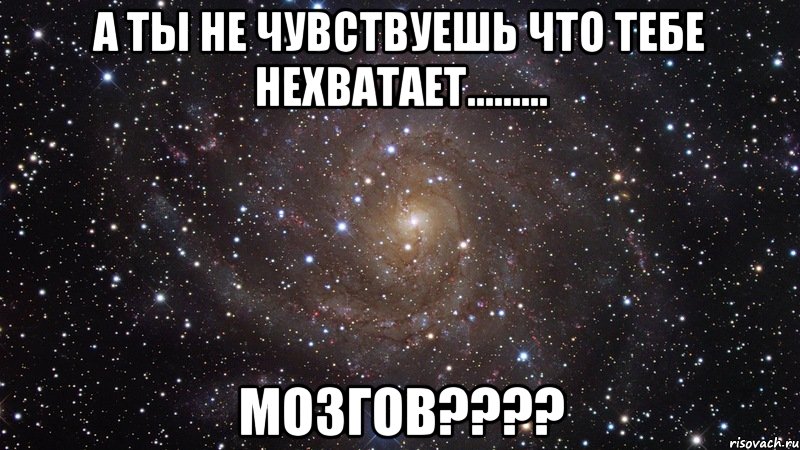 а ты не чувствуешь что тебе нехватает......... мозгов???, Мем  Космос (офигенно)