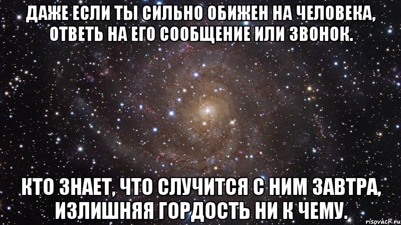 даже если ты сильно обижен на человека, ответь на его сообщение или звонок. кто знает, что случится с ним завтра, излишняя гордость ни к чему., Мем  Космос (офигенно)