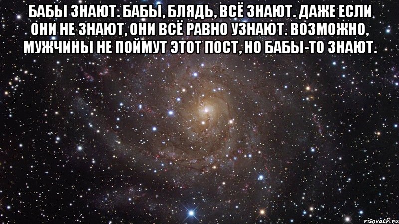 бабы знают. бабы, блядь, всё знают. даже если они не знают, они всё равно узнают. возможно, мужчины не поймут этот пост, но бабы-то знают. , Мем  Космос (офигенно)