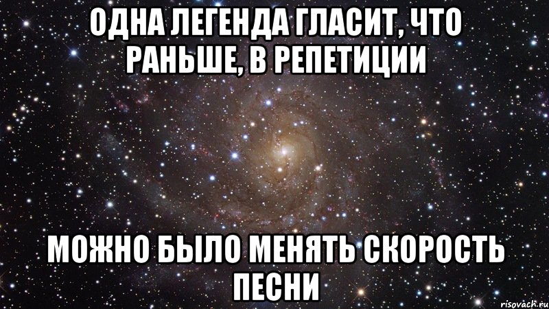 одна легенда гласит, что раньше, в репетиции можно было менять скорость песни, Мем  Космос (офигенно)