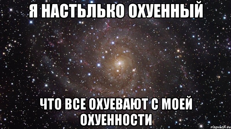 я настьлько охуенный что все охуевают с моей охуенности, Мем  Космос (офигенно)