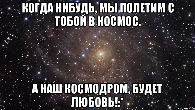 когда нибудь, мы полетим с тобой в космос. а наш космодром, будет любовь!:*, Мем  Космос (офигенно)