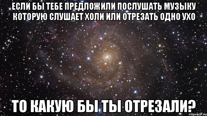 если бы тебе предложили послушать музыку которую слушает холи или отрезать одно ухо то какую бы ты отрезали?, Мем  Космос (офигенно)