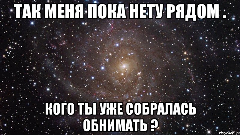 так меня пока нету рядом . кого ты уже собралась обнимать ?, Мем  Космос (офигенно)