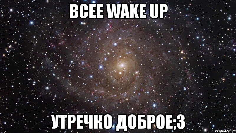 всее wake up утречко доброе;3, Мем  Космос (офигенно)