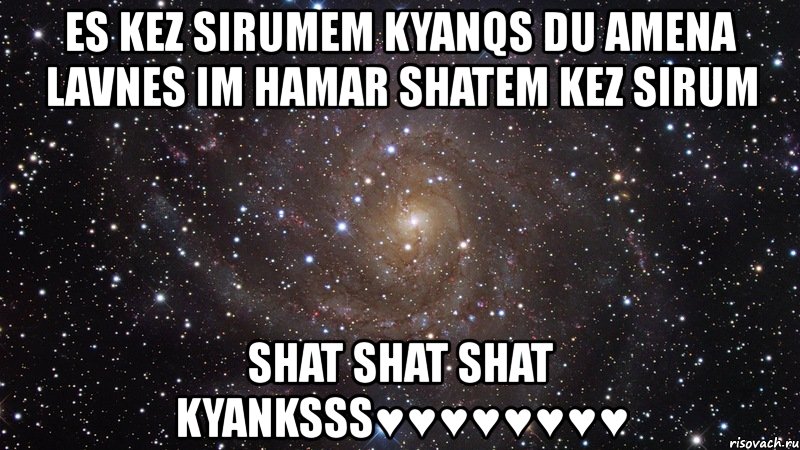 es kez sirumem kyanqs du amena lavnes im hamar shatem kez sirum shat shat shat kyanksss♥♥♥♥♥♥♥♥, Мем  Космос (офигенно)