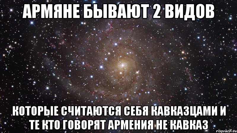 армяне бывают 2 видов которые считаются себя кавказцами и те кто говорят армения не кавказ, Мем  Космос (офигенно)