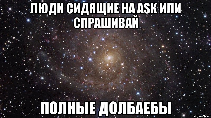 люди сидящие на ask или спрашивай полные долбаебы, Мем  Космос (офигенно)