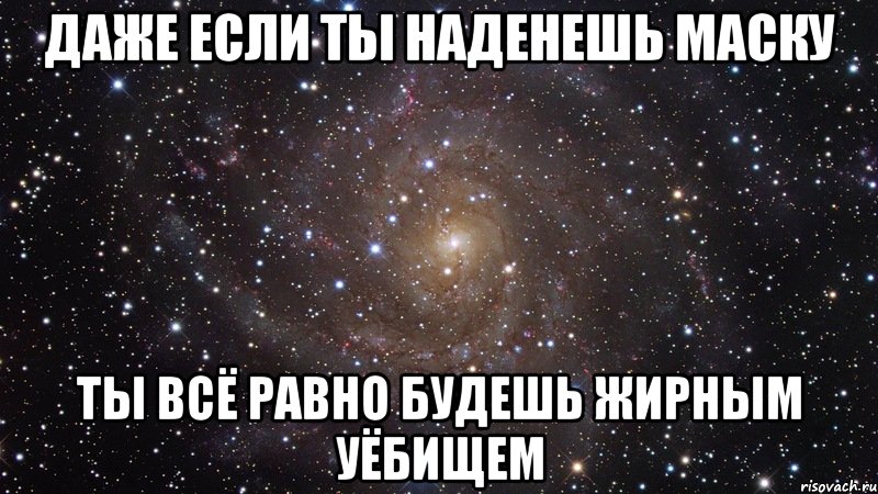 даже если ты наденешь маску ты всё равно будешь жирным уёбищем, Мем  Космос (офигенно)