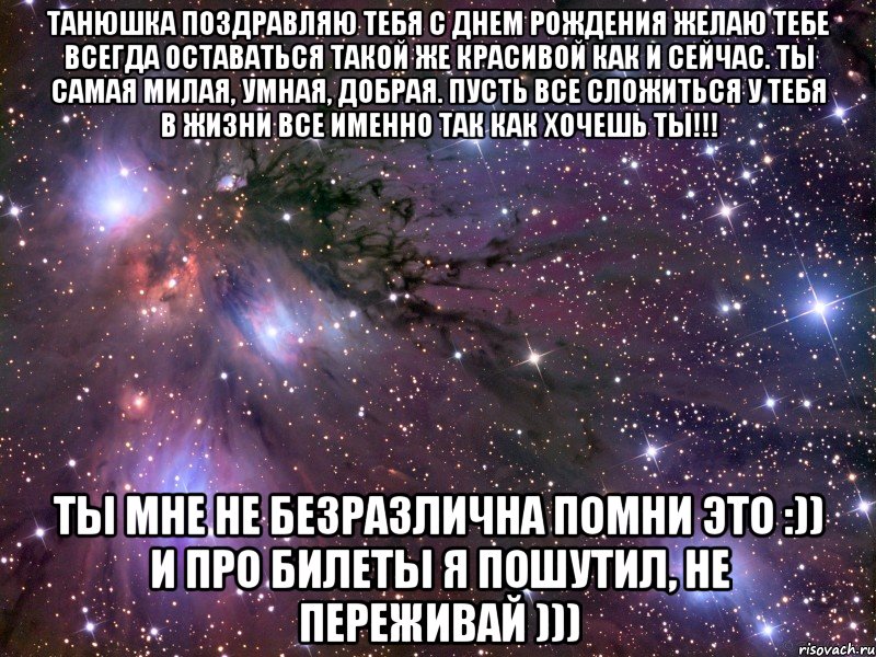 танюшка поздравляю тебя с днем рождения желаю тебе всегда оставаться такой же красивой как и сейчас. ты самая милая, умная, добрая. пусть все сложиться у тебя в жизни все именно так как хочешь ты!!! ты мне не безразлична помни это :)) и про билеты я пошутил, не переживай ))), Мем Космос