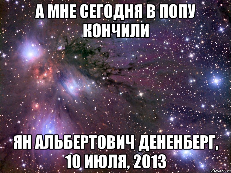 а мне сегодня в попу кончили ян альбертович дененберг, 10 июля, 2013, Мем Космос