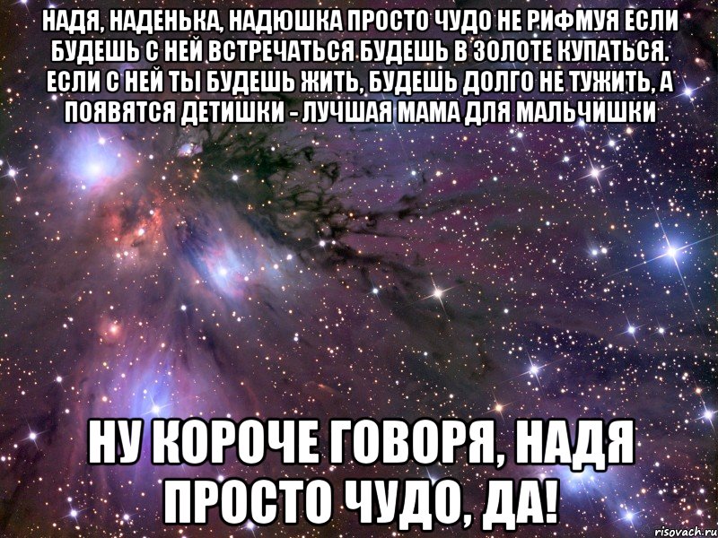 надя, наденька, надюшка просто чудо не рифмуя если будешь с ней встречаться будешь в золоте купаться. если с ней ты будешь жить, будешь долго не тужить, а появятся детишки - лучшая мама для мальчишки ну короче говоря, надя просто чудо, да!, Мем Космос