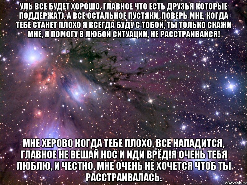 уль все будет хорошо, главное что есть друзья которые поддержат), а все остальное пустяки, поверь мне, когда тебе станет плохо я всегда буду с тобой, ты только скажи мне, я помогу в любой ситуации, не расстраивайся! мне херово когда тебе плохо, все наладится, главное не вешай нос и иди врёд!я очень тебя люблю, и честно, мне очень не хочется чтоб ты расстраивалась., Мем Космос