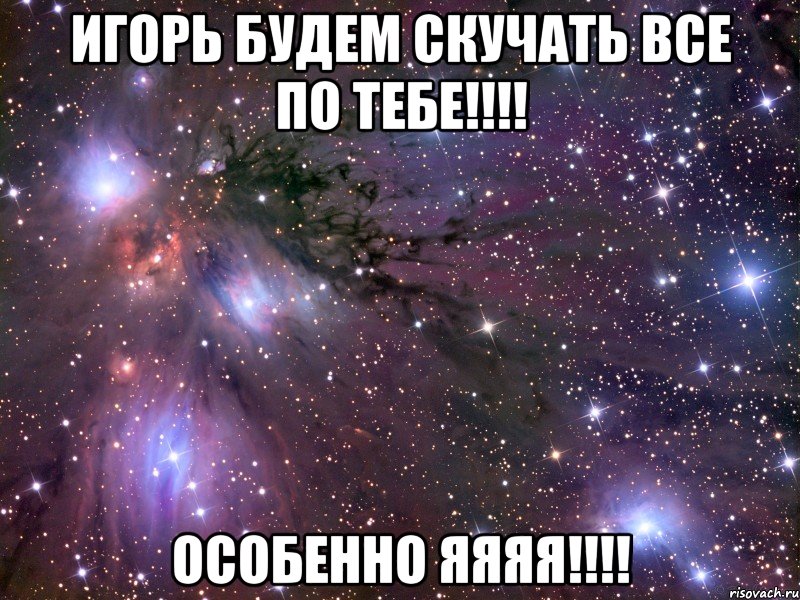 игорь будем скучать все по тебе!!! особенно яяяя!!!, Мем Космос