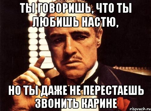 ты говоришь, что ты любишь настю, но ты даже не перестаешь звонить карине, Мем крестный отец