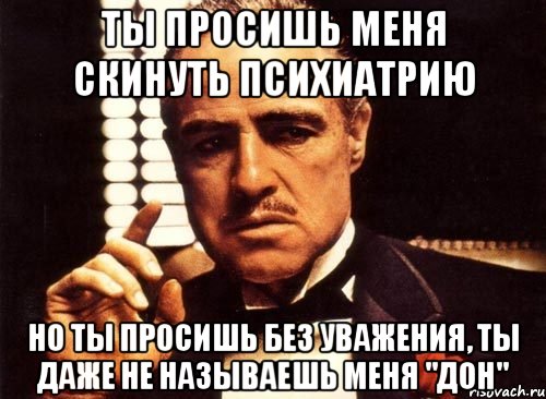 ты просишь меня скинуть психиатрию но ты просишь без уважения, ты даже не называешь меня "дон", Мем крестный отец