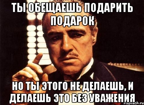 ты обещаешь подарить подарок но ты этого не делаешь, и делаешь это без уважения, Мем крестный отец