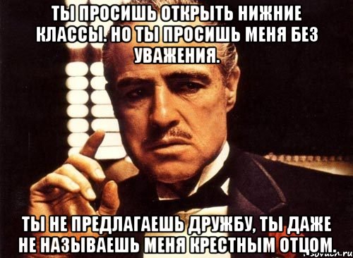 ты просишь открыть нижние классы. но ты просишь меня без уважения. ты не предлагаешь дружбу, ты даже не называешь меня крестным отцом., Мем крестный отец