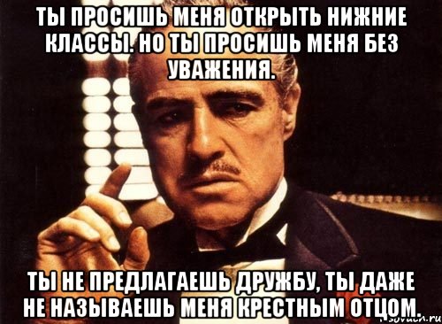 ты просишь меня открыть нижние классы. но ты просишь меня без уважения. ты не предлагаешь дружбу, ты даже не называешь меня крестным отцом., Мем крестный отец