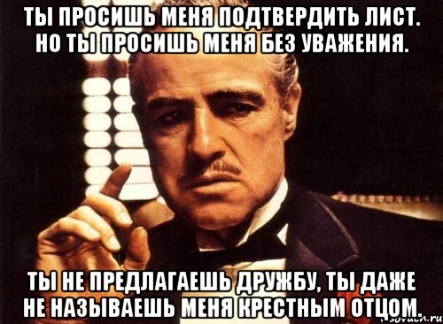 ты просишь меня подтвердить лист. но ты просишь меня без уважения. ты не предлагаешь дружбу, ты даже не называешь меня крестным отцом., Мем крестный отец