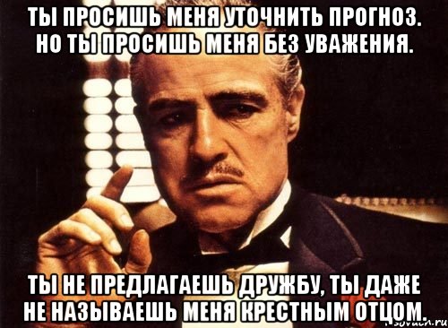 ты просишь меня уточнить прогноз. но ты просишь меня без уважения. ты не предлагаешь дружбу, ты даже не называешь меня крестным отцом., Мем крестный отец