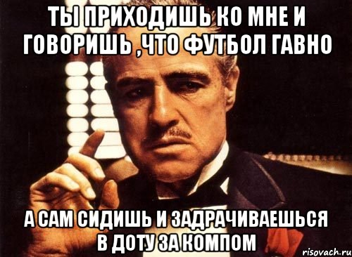 ты приходишь ко мне и говоришь ,что футбол гавно а сам сидишь и задрачиваешься в доту за компом, Мем крестный отец