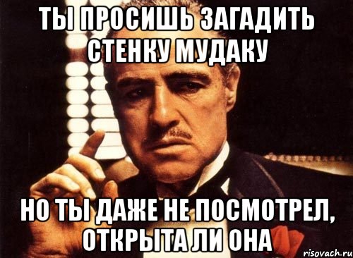 ты просишь загадить стенку мудаку но ты даже не посмотрел, открыта ли она, Мем крестный отец