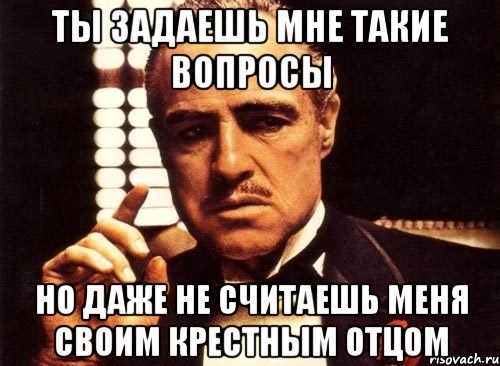 ты задаешь мне такие вопросы но даже не считаешь меня своим крестным отцом, Мем крестный отец