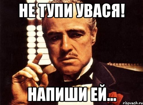 не тупи увася! напиши ей..., Мем крестный отец