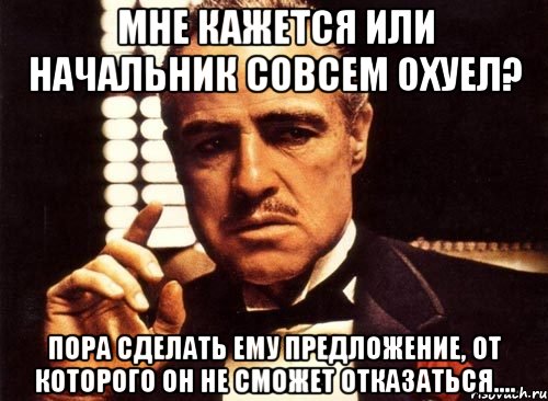 мне кажется или начальник совсем охуел? пора сделать ему предложение, от которого он не сможет отказаться...., Мем крестный отец