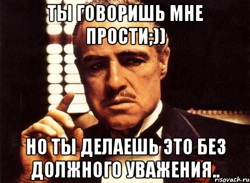 ты говоришь мне прости;)) но ты делаешь это без должного уважения.., Мем крестный отец