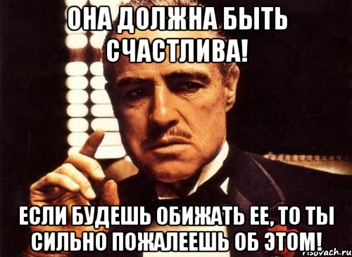 она должна быть счастлива! если будешь обижать ее, то ты сильно пожалеешь об этом!, Мем крестный отец