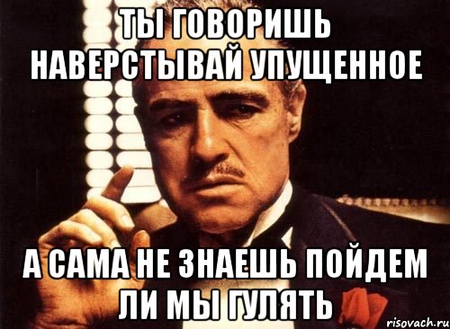 ты говоришь наверстывай упущенное а сама не знаешь пойдем ли мы гулять, Мем крестный отец