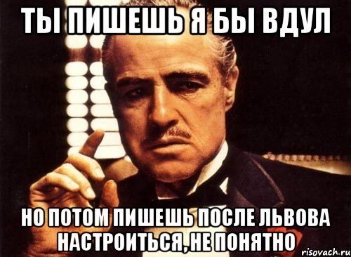 ты пишешь я бы вдул но потом пишешь после львова настроиться, не понятно, Мем крестный отец